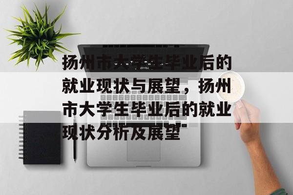 扬州市大学生毕业后的就业现状与展望，扬州市大学生毕业后的就业现状分析及展望