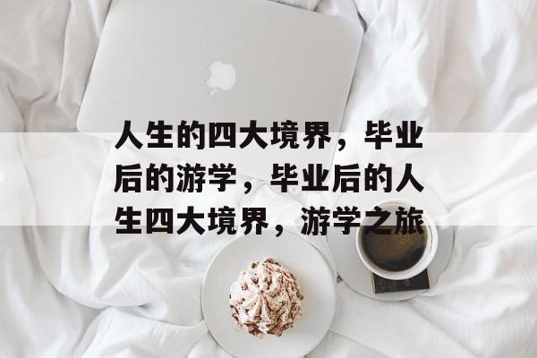 人生的四大境界，毕业后的游学，毕业后的人生四大境界，游学之旅