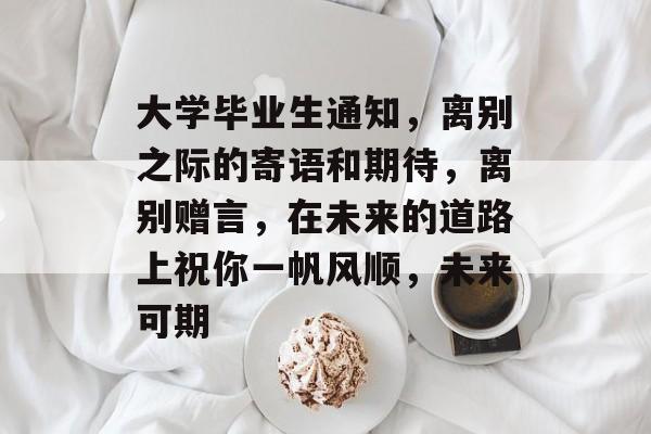 大学毕业生通知，离别之际的寄语和期待，离别赠言，在未来的道路上祝你一帆风顺，未来可期