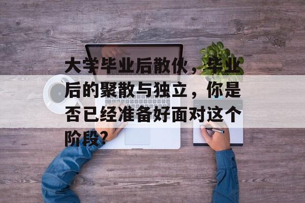 大学毕业后散伙,毕业后的聚散与独立,你是否已经准备好面对这个阶段? 大学毕业后散伙,毕业后的聚散与独立,你是否已经准备好面对这个阶段?