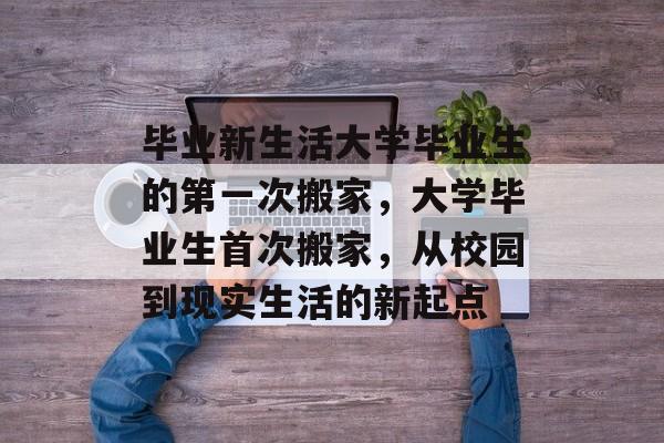 毕业新生活大学毕业生的第一次搬家，大学毕业生首次搬家，从校园到现实生活的新起点