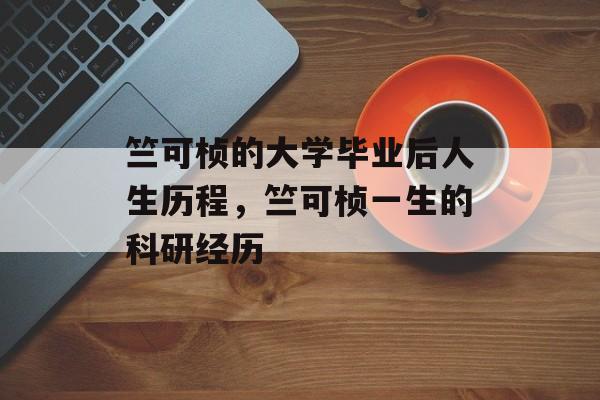 竺可桢的大学毕业后人生历程,竺可桢一生的科研经历 竺可桢的大学毕业后人生历程,竺可桢一生的科研经历