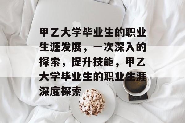 甲乙大学毕业生的职业生涯发展，一次深入的探索，提升技能，甲乙大学毕业生的职业生涯深度探索