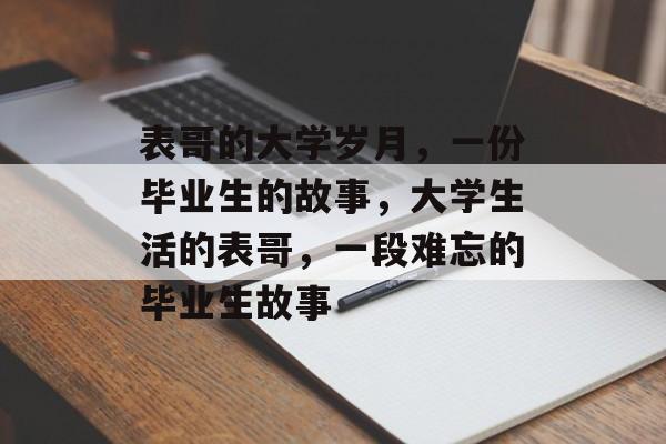 表哥的大学岁月,一份毕业生的故事,大学生活的表哥,一段难忘的毕业生故事 表哥的大学岁月,一份毕业生的故事,大学生活的表哥,一段难忘的毕业生故事