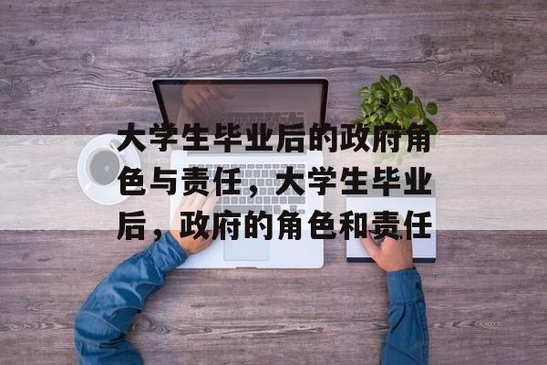 大学生毕业后的政府角色与责任，大学生毕业后，政府的角色和责任
