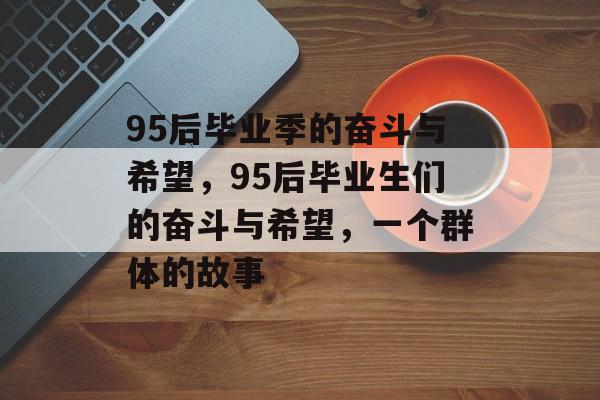 95后毕业季的奋斗与希望,95后毕业生们的奋斗与希望,一个群体的故事 95后毕业季的奋斗与希望,95后毕业生们的奋斗与希望,一个群体的故事