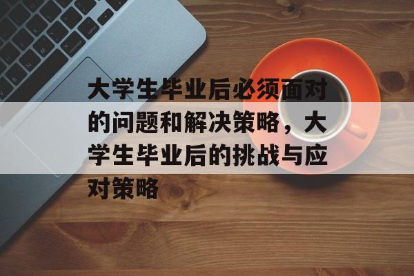 大学生毕业后必须面对的问题和解决策略，大学生毕业后的挑战与应对策略