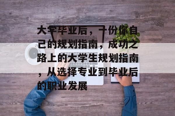 大学毕业后，一份你自己的规划指南，成功之路上的大学生规划指南，从选择专业到毕业后的职业发展