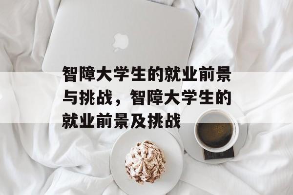 智障大学生的就业前景与挑战，智障大学生的就业前景及挑战