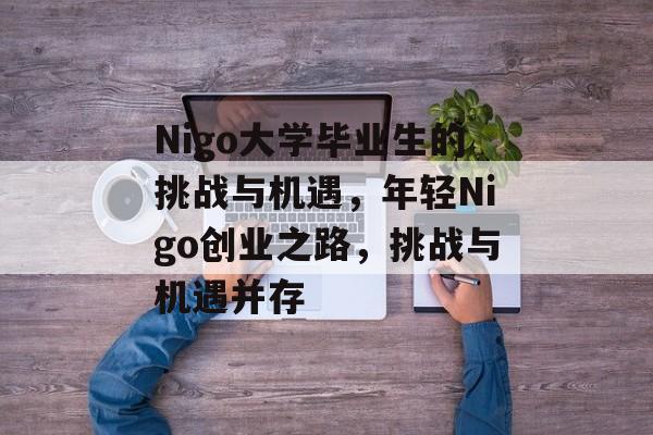 Nigo大学毕业生的挑战与机遇,年轻Nigo创业之路,挑战与机遇并存 Nigo大学毕业生的挑战与机遇,年轻Nigo创业之路,挑战与机遇并存