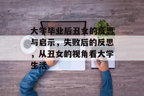 大学毕业后丑女的反思与启示，失败后的反思，从丑女的视角看大学生活