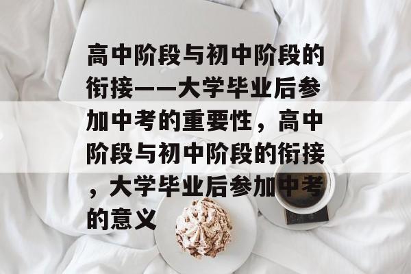 高中阶段与初中阶段的衔接——大学毕业后参加中考的重要性，高中阶段与初中阶段的衔接，大学毕业后参加中考的意义