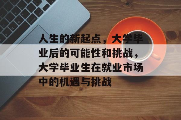 人生的新起点，大学毕业后的可能性和挑战，大学毕业生在就业市场中的机遇与挑战