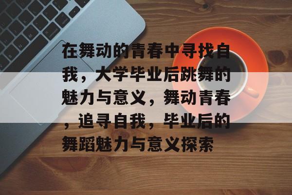 在舞动的青春中寻找自我,大学毕业后跳舞的魅力与意义,舞动青春,追寻自我,毕业后的舞蹈魅力与意义探索 在舞动的青春中寻找自我,大学毕业后跳舞的魅力与意义,舞动青春,追寻自我,毕业后的舞蹈魅力与意义探索
