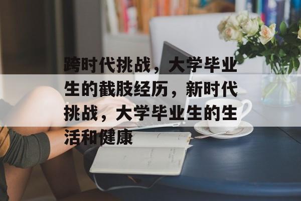 跨时代挑战，大学毕业生的截肢经历，新时代挑战，大学毕业生的生活和健康