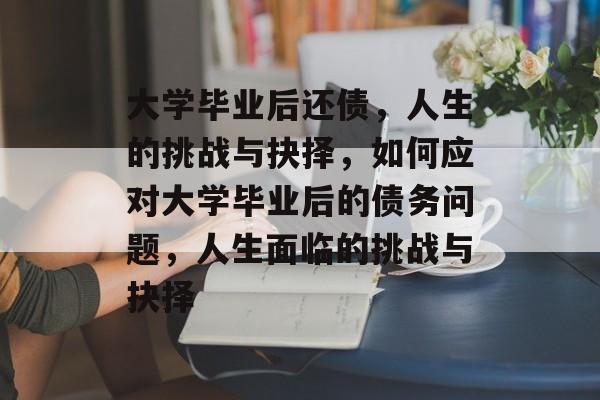 大学毕业后还债,人生的挑战与抉择,如何应对大学毕业后的债务问题,人生面临的挑战与抉择 大学毕业后还债,人生的挑战与抉择,如何应对大学毕业后的债务问题,人生面临的挑战与抉择