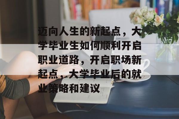 迈向人生的新起点，大学毕业生如何顺利开启职业道路，开启职场新起点，大学毕业后的就业策略和建议
