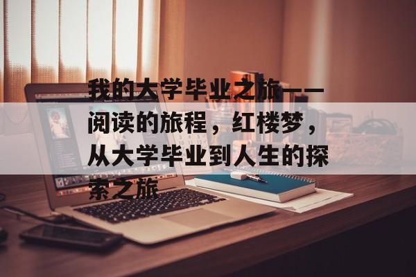 我的大学毕业之旅——阅读的旅程,红楼梦,从大学毕业到人生的探索之旅 我的大学毕业之旅——阅读的旅程,红楼梦,从大学毕业到人生的探索之旅