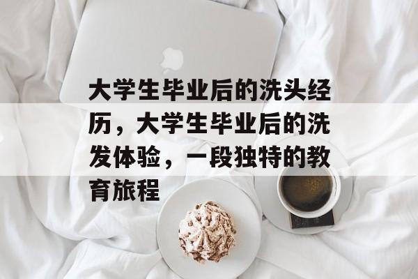 大学生毕业后的洗头经历，大学生毕业后的洗发体验，一段独特的教育旅程