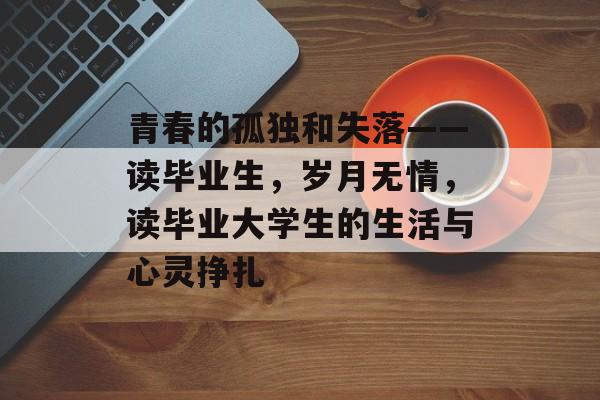 青春的孤独和失落——读毕业生，岁月无情，读毕业大学生的生活与心灵挣扎