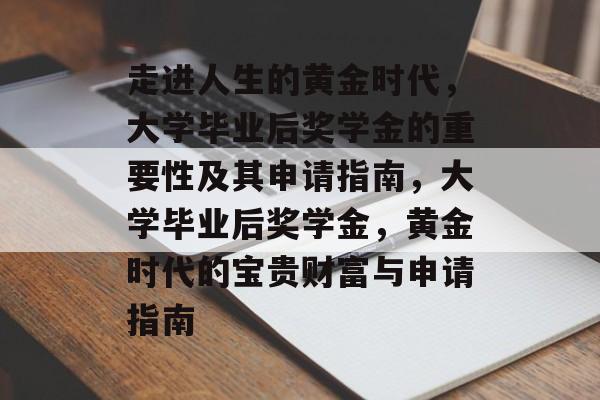 走进人生的黄金时代,大学毕业后奖学金的重要性及其申请指南,大学毕业后奖学金,黄金时代的宝贵财富与申请指南 走进人生的黄金时代,大学毕业后奖学金的重要性及其申请指南,大学毕业后奖学金,黄金时代的宝贵财富与申请指南