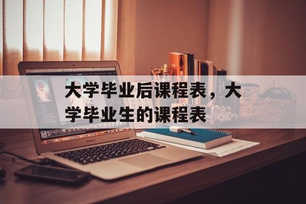 大学毕业后课程表，大学毕业生的课程表