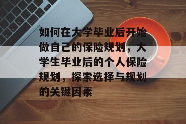 如何在大学毕业后开始做自己的保险规划,大学生毕业后的个人保险规划,探索选择与规划的关键因素 如何在大学毕业后开始做自己的保险规划,大学生毕业后的个人保险规划,探索选择与规划的关键因素