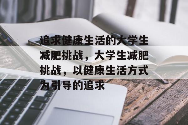 追求健康生活的大学生减肥挑战，大学生减肥挑战，以健康生活方式为引导的追求