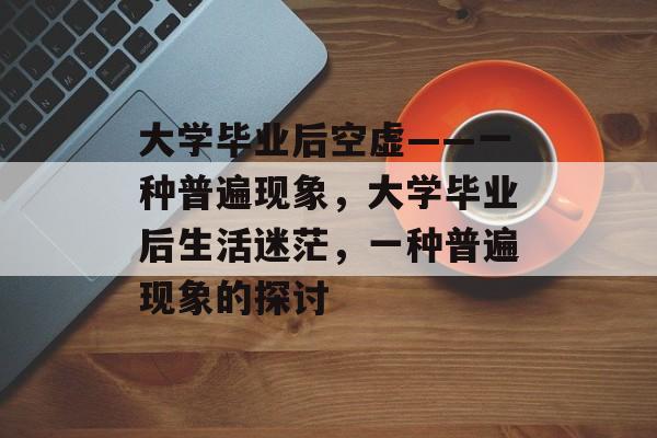 大学毕业后空虚——一种普遍现象,大学毕业后生活迷茫,一种普遍现象的探讨 大学毕业后空虚——一种普遍现象,大学毕业后生活迷茫,一种普遍现象的探讨