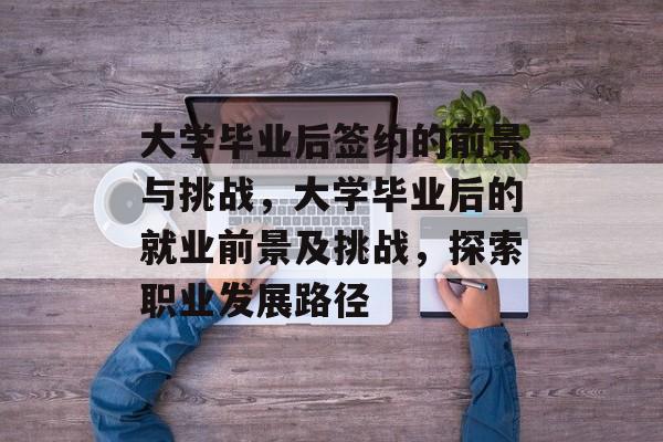 大学毕业后签约的前景与挑战,大学毕业后的就业前景及挑战,探索职业发展路径 大学毕业后签约的前景与挑战,大学毕业后的就业前景及挑战,探索职业发展路径