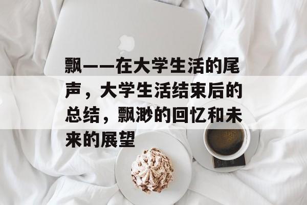 飘——在大学生活的尾声,大学生活结束后的总结,飘渺的回忆和未来的展望 飘——在大学生活的尾声,大学生活结束后的总结,飘渺的回忆和未来的展望