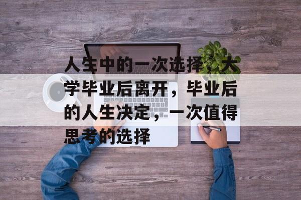 人生中的一次选择，大学毕业后离开，毕业后的人生决定，一次值得思考的选择