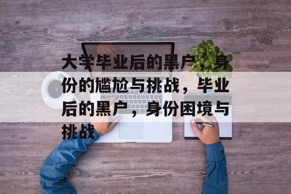 大学毕业后的黑户，身份的尴尬与挑战，毕业后的黑户，身份困境与挑战