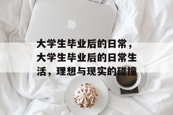 大学生毕业后的日常，大学生毕业后的日常生活，理想与现实的碰撞