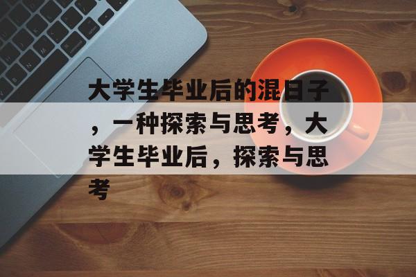 大学生毕业后的混日子,一种探索与思考,大学生毕业后,探索与思考 大学生毕业后的混日子,一种探索与思考,大学生毕业后,探索与思考