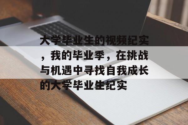 大学毕业生的视频纪实,我的毕业季,在挑战与机遇中寻找自我成长的大学毕业生纪实 大学毕业生的视频纪实,我的毕业季,在挑战与机遇中寻找自我成长的大学毕业生纪实