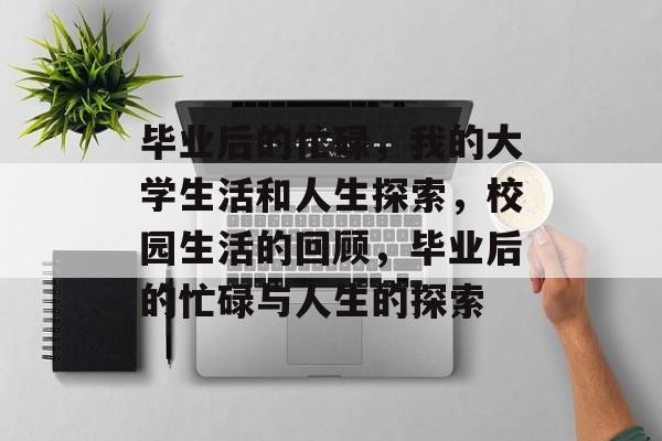 毕业后的忙碌,我的大学生活和人生探索,校园生活的回顾,毕业后的忙碌与人生的探索 毕业后的忙碌,我的大学生活和人生探索,校园生活的回顾,毕业后的忙碌与人生的探索