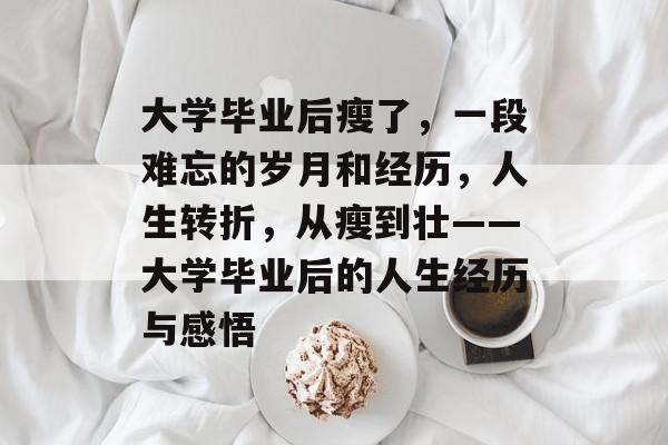 大学毕业后瘦了,一段难忘的岁月和经历,人生转折,从瘦到壮——大学毕业后的人生经历与感悟 大学毕业后瘦了,一段难忘的岁月和经历,人生转折,从瘦到壮——大学毕业后的人生经历与感悟