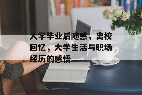 大学毕业后随感,离校回忆,大学生活与职场经历的感悟 大学毕业后随感,离校回忆,大学生活与职场经历的感悟