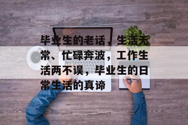 毕业生的老话,生活无常、忙碌奔波,工作生活两不误,毕业生的日常生活的真谛 毕业生的老话,生活无常、忙碌奔波,工作生活两不误,毕业生的日常生活的真谛
