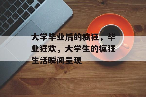 大学毕业后的疯狂,毕业狂欢,大学生的疯狂生活瞬间呈现 大学毕业后的疯狂,毕业狂欢,大学生的疯狂生活瞬间呈现