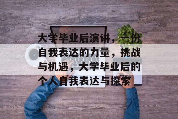大学毕业后演讲，一份自我表达的力量，挑战与机遇，大学毕业后的个人自我表达与探索