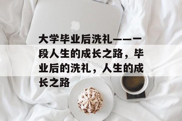 大学毕业后洗礼——一段人生的成长之路，毕业后的洗礼，人生的成长之路