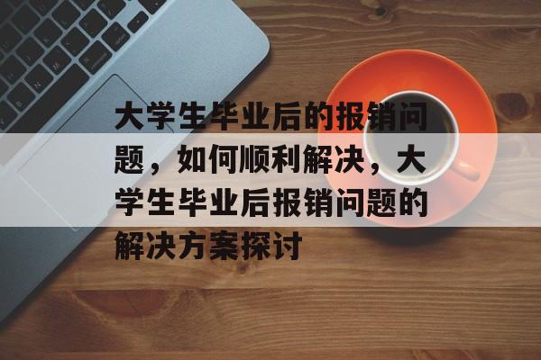 大学生毕业后的报销问题，如何顺利解决，大学生毕业后报销问题的解决方案探讨