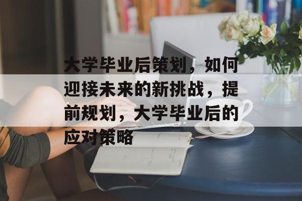 大学毕业后策划,如何迎接未来的新挑战,提前规划,大学毕业后的应对策略 大学毕业后策划,如何迎接未来的新挑战,提前规划,大学毕业后的应对策略