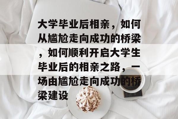 大学毕业后相亲，如何从尴尬走向成功的桥梁，如何顺利开启大学生毕业后的相亲之路，一场由尴尬走向成功的桥梁建设