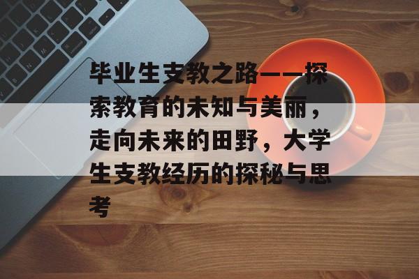 毕业生支教之路——探索教育的未知与美丽,走向未来的田野,大学生支教经历的探秘与思考 毕业生支教之路——探索教育的未知与美丽,走向未来的田野,大学生支教经历的探秘与思考