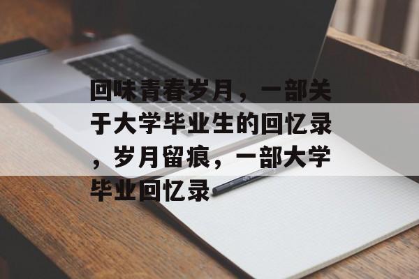 回味青春岁月,一部关于大学毕业生的回忆录,岁月留痕,一部大学毕业回忆录 回味青春岁月,一部关于大学毕业生的回忆录,岁月留痕,一部大学毕业回忆录
