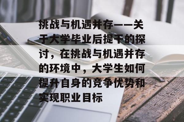 挑战与机遇并存——关于大学毕业后提干的探讨,在挑战与机遇并存的环境中,大学生如何提升自身的竞争优势和实现职业目标 挑战与机遇并存——关于大学毕业后提干的探讨,在挑战与机遇并存的环境中,大学生如何提升自身的竞争优势和实现职业目标