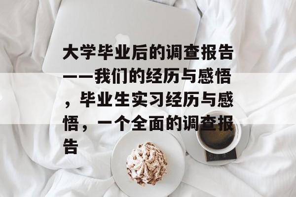 大学毕业后的调查报告——我们的经历与感悟,毕业生实习经历与感悟,一个全面的调查报告 大学毕业后的调查报告——我们的经历与感悟,毕业生实习经历与感悟,一个全面的调查报告